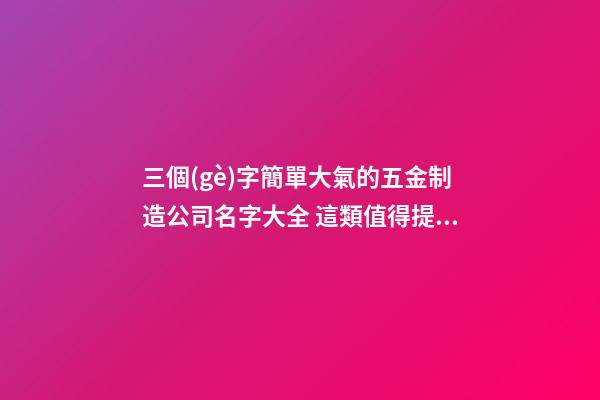 三個(gè)字簡單大氣的五金制造公司名字大全 這類值得提倡